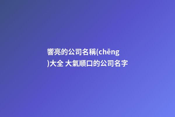 響亮的公司名稱(chēng)大全 大氣順口的公司名字-第1張-公司起名-玄機(jī)派